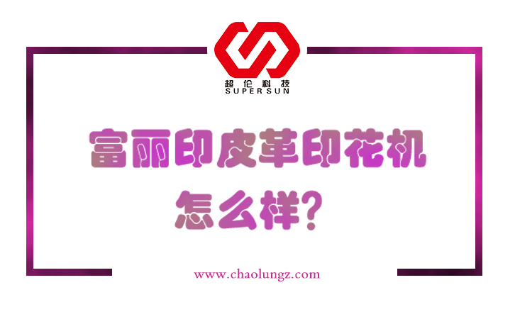 富麗印皮革印花機(jī)怎么樣 富麗印皮革印花機(jī)怎么樣